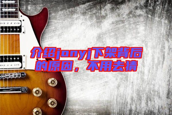 介紹jonyj下架背后的原因，不用去猜