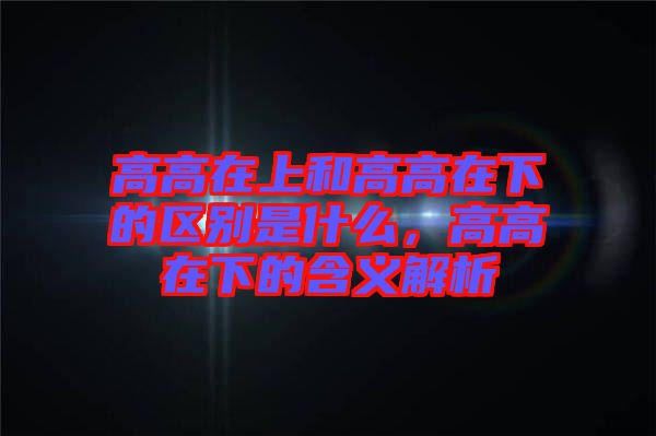 高高在上和高高在下的區(qū)別是什么，高高在下的含義解析