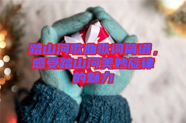 踏山河歌曲歌詞簡譜，感受踏山河美妙旋律的魅力