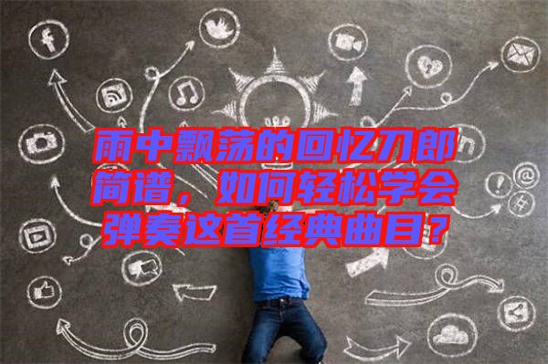 雨中飄蕩的回憶刀郎簡譜，如何輕松學(xué)會彈奏這首經(jīng)典曲目？