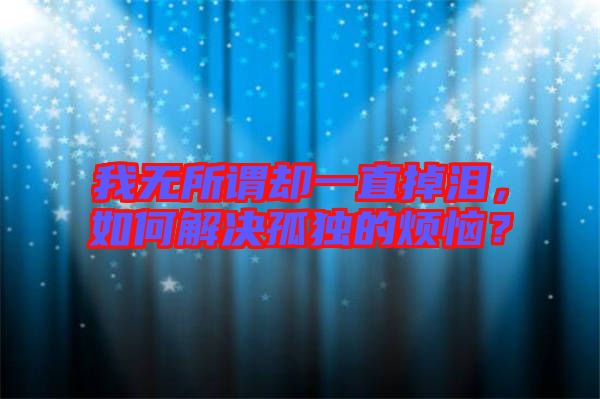 我無所謂卻一直掉淚，如何解決孤獨(dú)的煩惱？