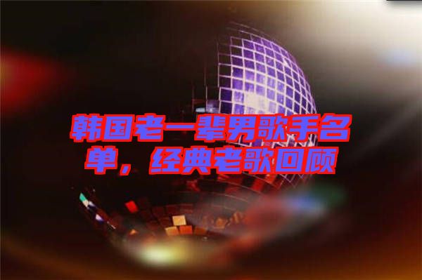 韓國老一輩男歌手名單，經(jīng)典老歌回顧