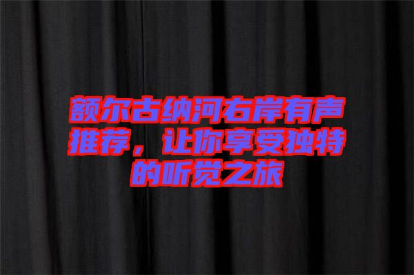 額爾古納河右岸有聲推薦，讓你享受獨特的聽覺之旅