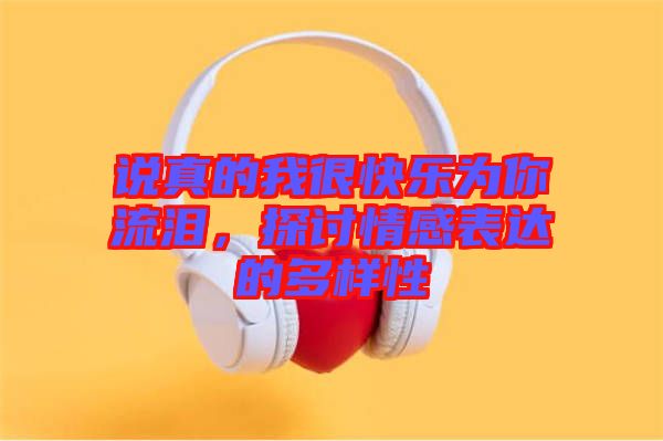 說真的我很快樂為你流淚，探討情感表達的多樣性