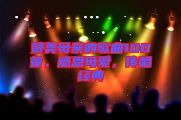贊美母親的歌曲100首，感恩母愛，傳唱經(jīng)典