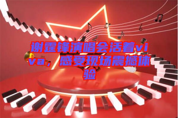 謝霆鋒演唱會活著viva，感受現(xiàn)場震撼體驗