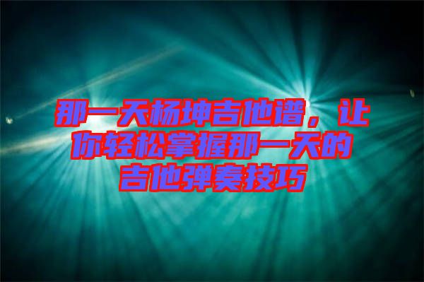 那一天楊坤吉他譜，讓你輕松掌握那一天的吉他彈奏技巧