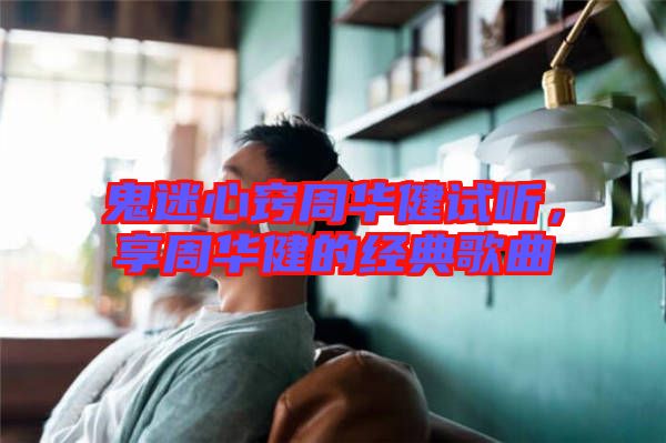鬼迷心竅周華健試聽，享周華健的經(jīng)典歌曲