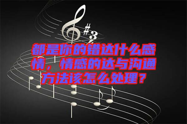 都是你的錯(cuò)達(dá)什么感情，情感的達(dá)與溝通方法該怎么處理？