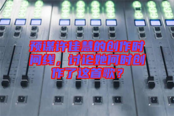 預(yù)謀許佳慧的創(chuàng)作時(shí)間線，討論她何時(shí)創(chuàng)作了這首歌？