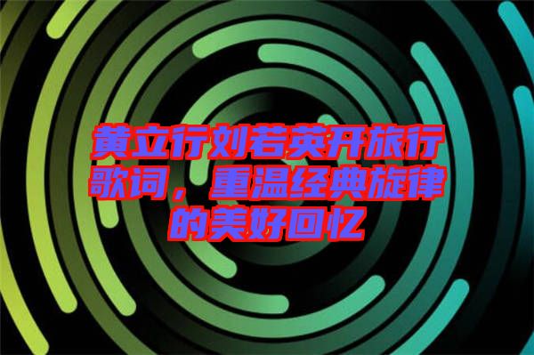 黃立行劉若英開旅行歌詞，重溫經(jīng)典旋律的美好回憶