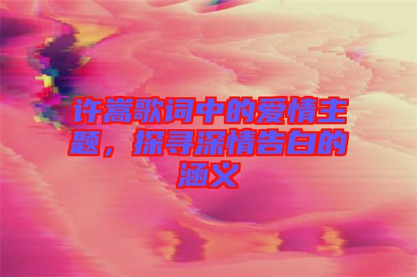 許嵩歌詞中的愛情主題，探尋深情告白的涵義