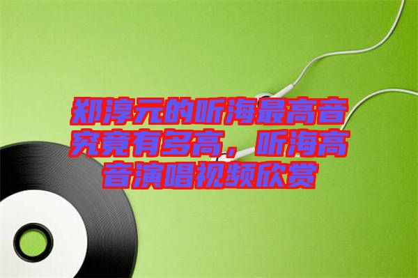 鄭淳元的聽海最高音究竟有多高，聽海高音演唱視頻欣賞