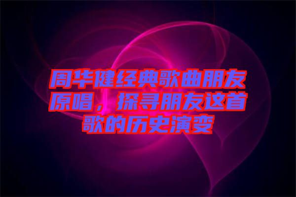 周華健經(jīng)典歌曲朋友原唱，探尋朋友這首歌的歷史演變
