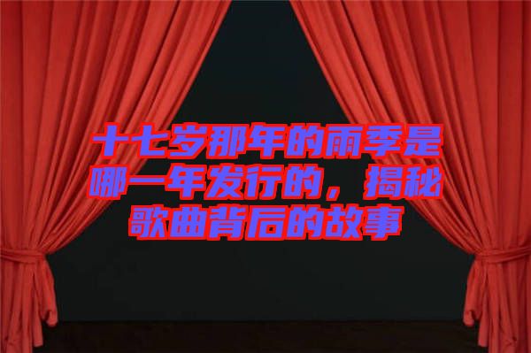 十七歲那年的雨季是哪一年發(fā)行的，揭秘歌曲背后的故事
