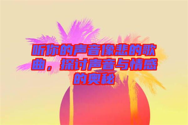 聽你的聲音像悲的歌曲，探討聲音與情感的奧秘