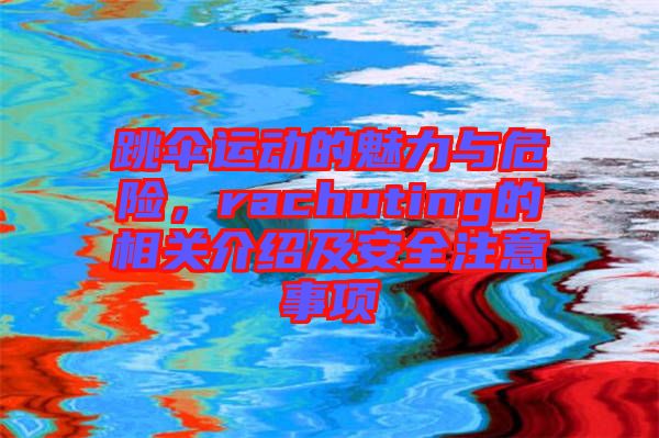 跳傘運(yùn)動(dòng)的魅力與危險(xiǎn)，rachuting的相關(guān)介紹及安全注意事項(xiàng)
