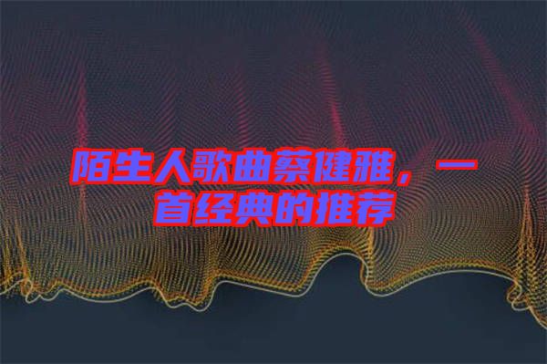 陌生人歌曲蔡健雅，一首經(jīng)典的推薦