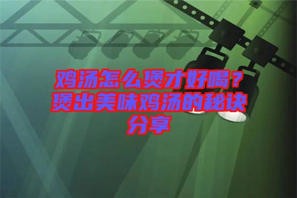 雞湯怎么煲才好喝？煲出美味雞湯的秘訣分享