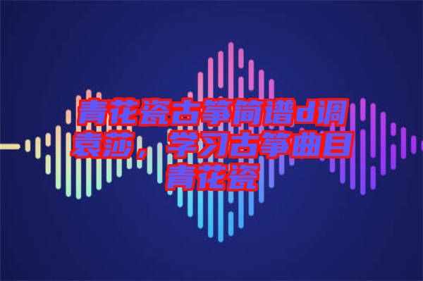 青花瓷古箏簡(jiǎn)譜d調(diào)袁莎，學(xué)習(xí)古箏曲目青花瓷