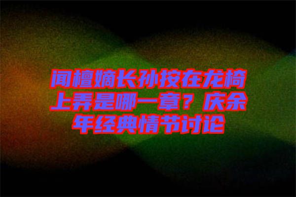 聞檀嫡長孫按在龍椅上弄是哪一章？慶余年經(jīng)典情節(jié)討論