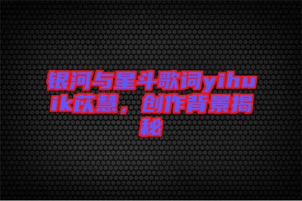 銀河與星斗歌詞yihuik苡慧，創(chuàng)作背景揭秘