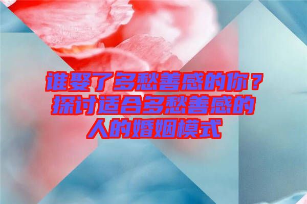 誰娶了多愁善感的你？探討適合多愁善感的人的婚姻模式