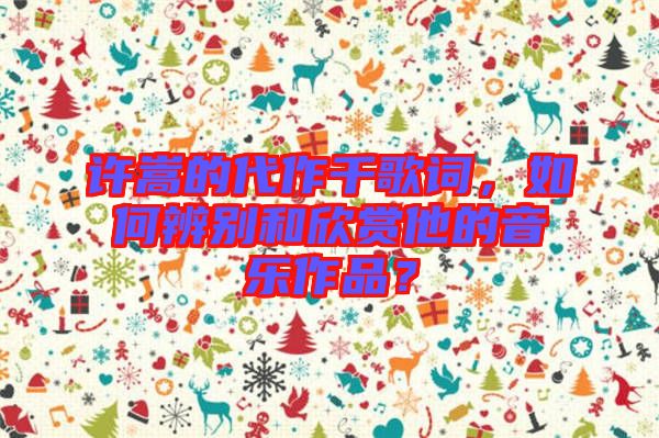 許嵩的代作千歌詞，如何辨別和欣賞他的音樂(lè)作品？