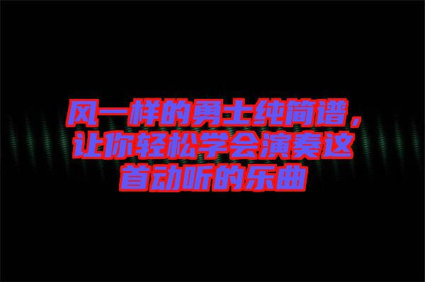 風(fēng)一樣的勇士純簡(jiǎn)譜，讓你輕松學(xué)會(huì)演奏這首動(dòng)聽(tīng)的樂(lè)曲