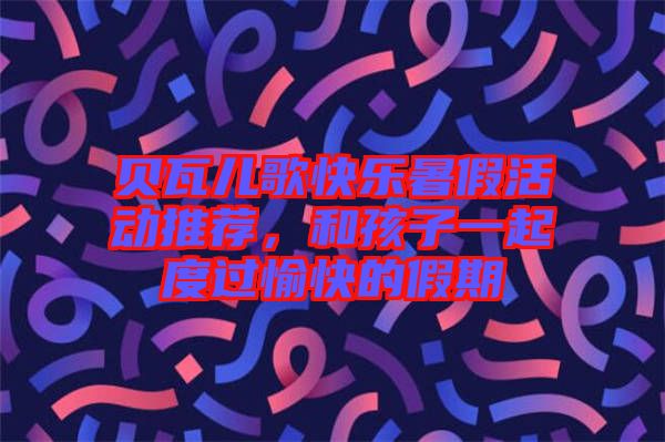 貝瓦兒歌快樂暑假活動(dòng)推薦，和孩子一起度過愉快的假期