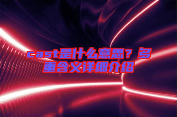 cast是什么意思？多重含義詳細介紹