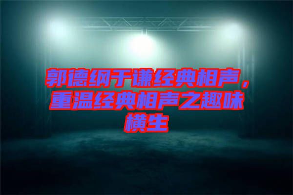 郭德綱于謙經(jīng)典相聲，重溫經(jīng)典相聲之趣味橫生