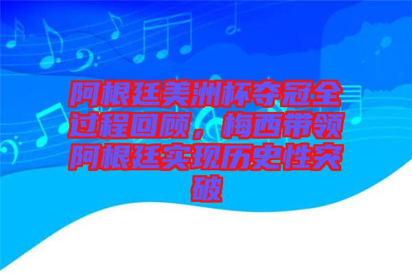 阿根廷美洲杯奪冠全過(guò)程回顧，梅西帶領(lǐng)阿根廷實(shí)現(xiàn)歷史性突破