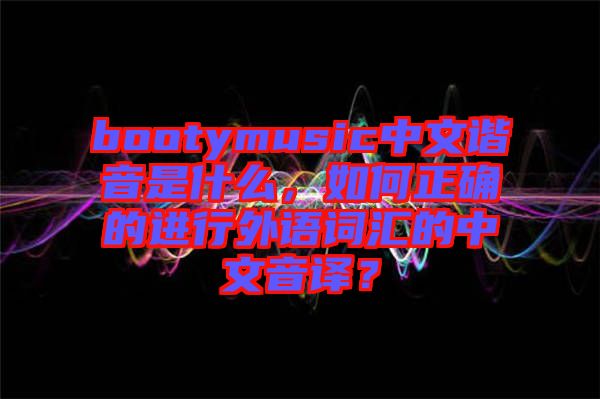 bootymusic中文諧音是什么，如何正確的進(jìn)行外語(yǔ)詞匯的中文音譯？