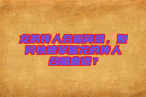 龍的傳人合唱簡譜，如何快速掌握龍的傳人合唱曲譜？