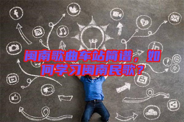 閩南歌曲車站簡譜，如何學(xué)習閩南民歌？