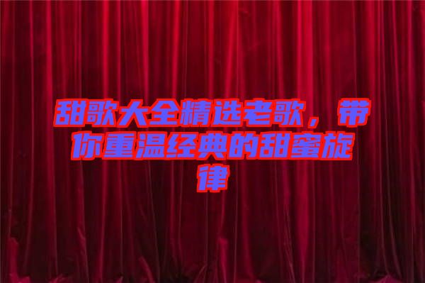 甜歌大全精選老歌，帶你重溫經(jīng)典的甜蜜旋律