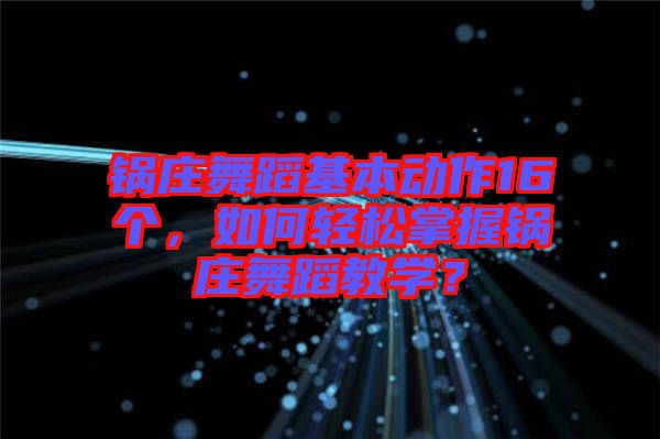 鍋莊舞蹈基本動(dòng)作16個(gè)，如何輕松掌握鍋莊舞蹈教學(xué)？