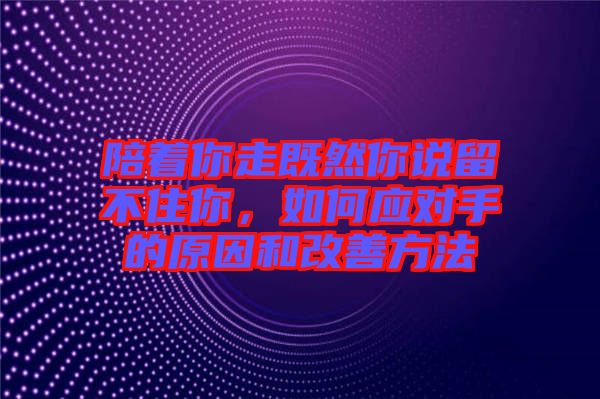 陪著你走既然你說留不住你，如何應(yīng)對(duì)手的原因和改善方法