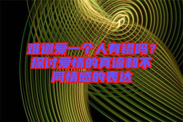 難道愛一個人有錯嗎？探討愛情的真諦和不同情感的表達