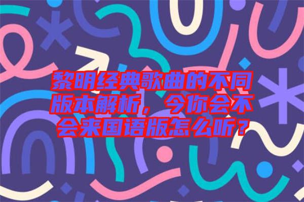 黎明經(jīng)典歌曲的不同版本解析，今你會(huì)不會(huì)來國語版怎么聽？