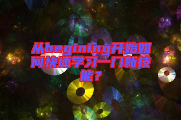 從begining開(kāi)始如何快速學(xué)習(xí)一門新技能？