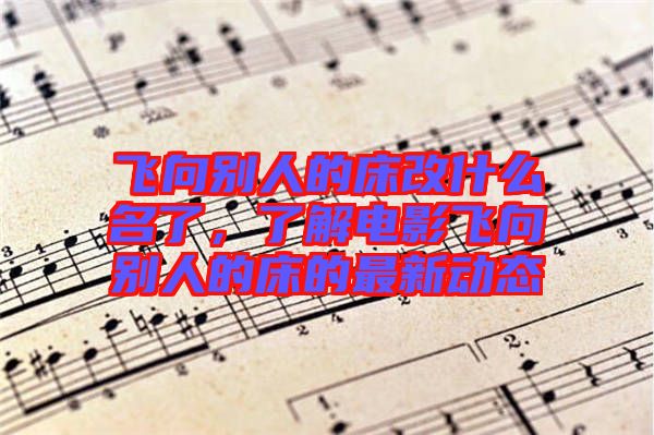 飛向別人的床改什么名了，了解電影飛向別人的床的最新動(dòng)態(tài)