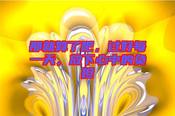 那就算了吧，過好每一天，放下心中的負(fù)擔(dān)
