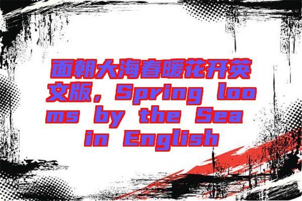 面朝大海春暖花開英文版，Spring looms by the Sea in English