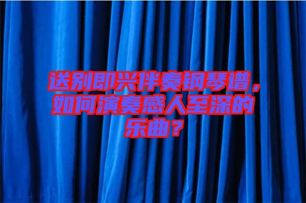 送別即興伴奏鋼琴譜，如何演奏感人至深的樂曲？