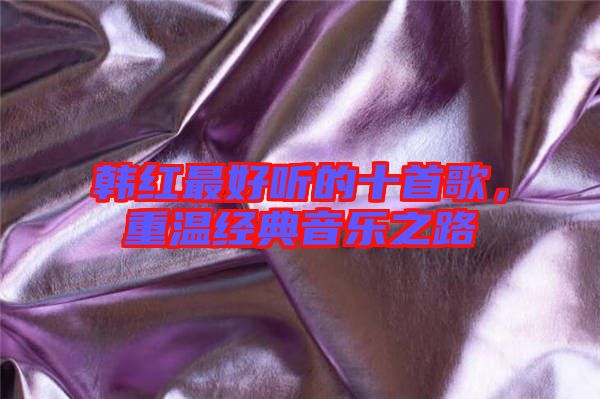 韓紅最好聽(tīng)的十首歌，重溫經(jīng)典音樂(lè)之路