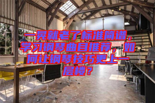 一晃就老了標(biāo)準(zhǔn)簡譜，學(xué)習(xí)鋼琴曲目推薦，如何讓鋼琴技巧更上一層樓？