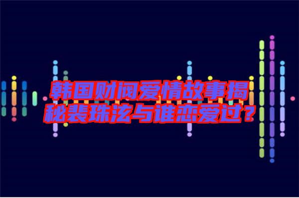 韓國財(cái)閥愛情故事揭秘裴珠泫與誰戀愛過？