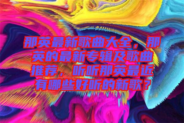 那英最新歌曲大全，那英的最新專輯及歌曲推薦，聽聽那英最近有哪些好聽的新歌？